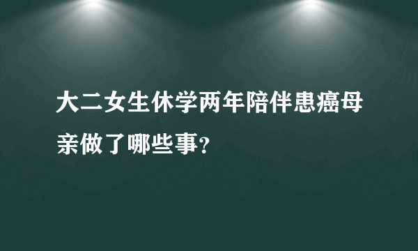 大二女生休学两年陪伴患癌母亲做了哪些事？