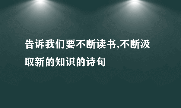 告诉我们要不断读书,不断汲取新的知识的诗句