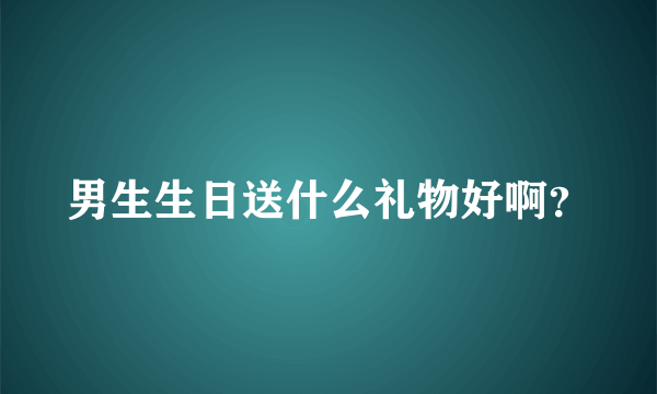 男生生日送什么礼物好啊？