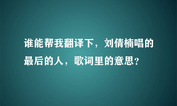 谁能帮我翻译下，刘倩楠唱的最后的人，歌词里的意思？