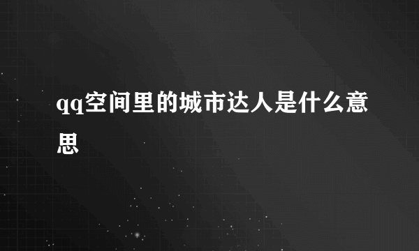 qq空间里的城市达人是什么意思