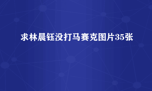 求林晨钰没打马赛克图片35张