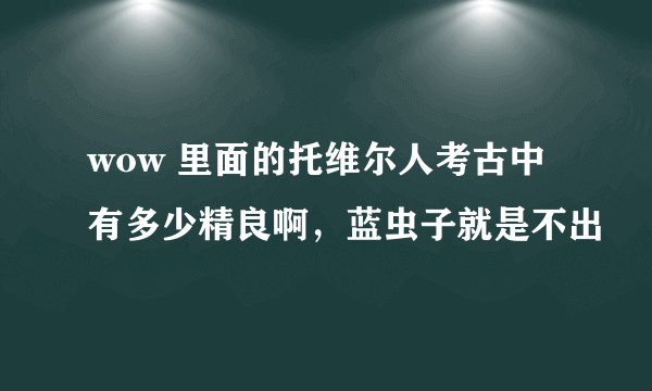 wow 里面的托维尔人考古中有多少精良啊，蓝虫子就是不出