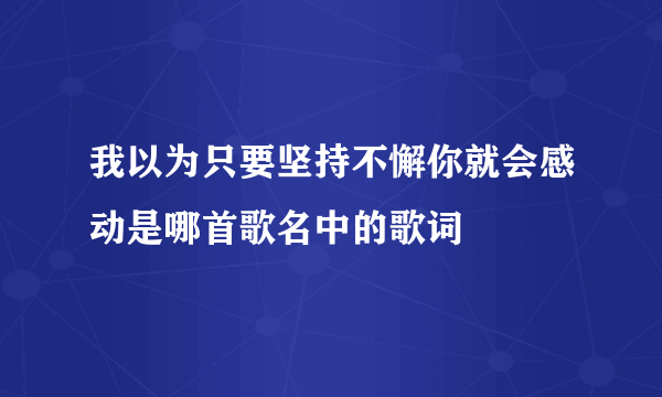 我以为只要坚持不懈你就会感动是哪首歌名中的歌词