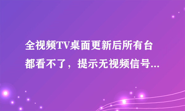 全视频TV桌面更新后所有台都看不了，提示无视频信号，怎么办？