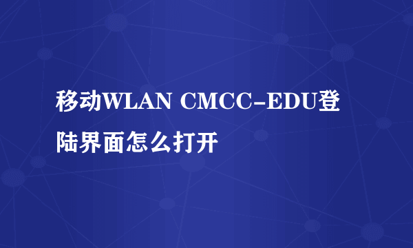 移动WLAN CMCC-EDU登陆界面怎么打开