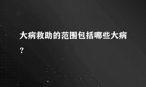 大病救助的范围包括哪些大病？