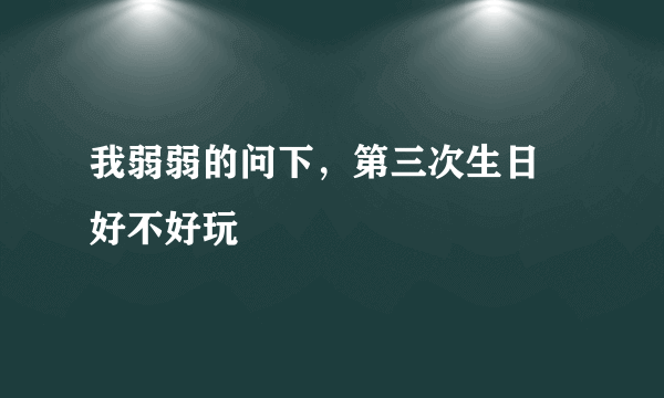 我弱弱的问下，第三次生日 好不好玩