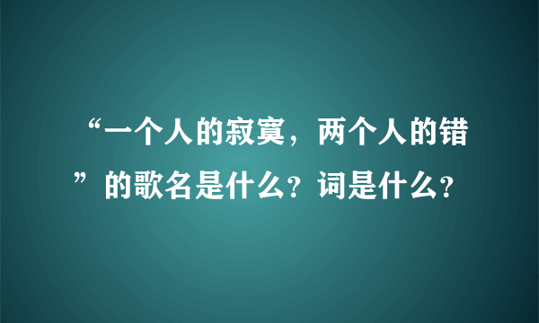 “一个人的寂寞，两个人的错”的歌名是什么？词是什么？