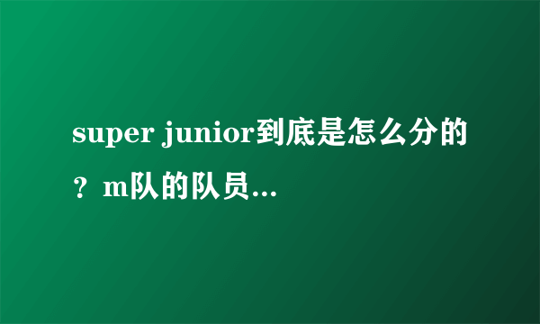 super junior到底是怎么分的？m队的队员不属于sj？？！是不是还有sj-t啊？周觅又怎么