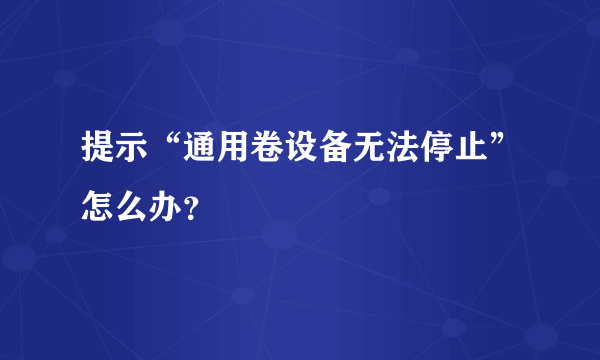 提示“通用卷设备无法停止”怎么办？