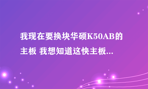 我现在要换块华硕K50AB的主板 我想知道这快主板换的多少钱 进价又是多少钱 谢谢