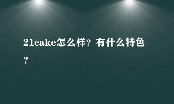 21cake怎么样？有什么特色？