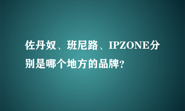 佐丹奴、班尼路、IPZONE分别是哪个地方的品牌？