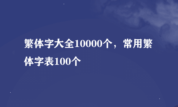 繁体字大全10000个，常用繁体字表100个