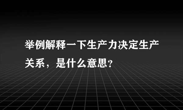 举例解释一下生产力决定生产关系，是什么意思？