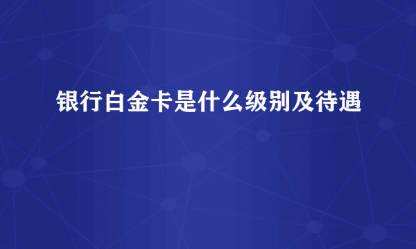 银行白金卡是什么级别及待遇