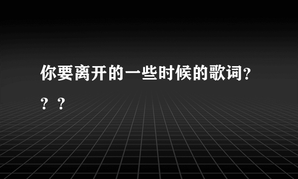 你要离开的一些时候的歌词？？？