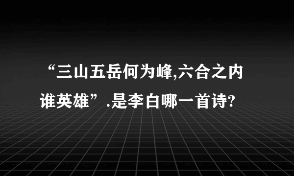 “三山五岳何为峰,六合之内谁英雄”.是李白哪一首诗?