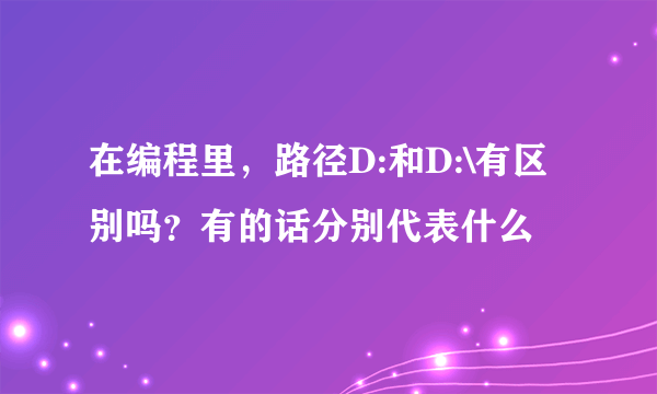 在编程里，路径D:和D:\有区别吗？有的话分别代表什么