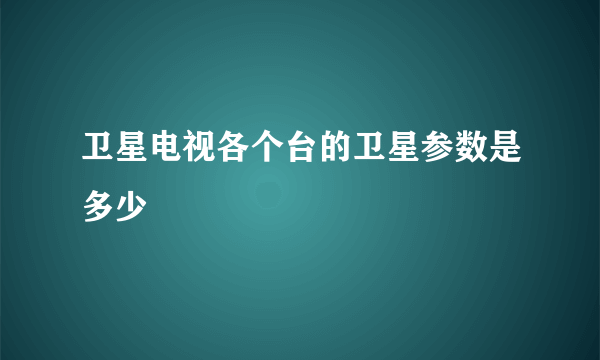 卫星电视各个台的卫星参数是多少