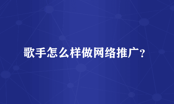 歌手怎么样做网络推广？