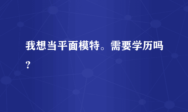 我想当平面模特。需要学历吗？