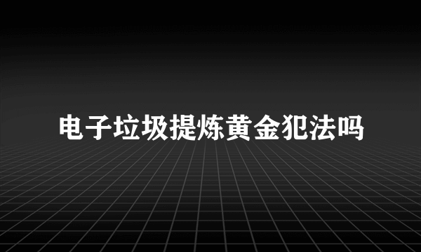 电子垃圾提炼黄金犯法吗