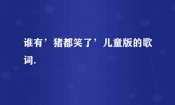 谁有’猪都笑了’儿童版的歌词．