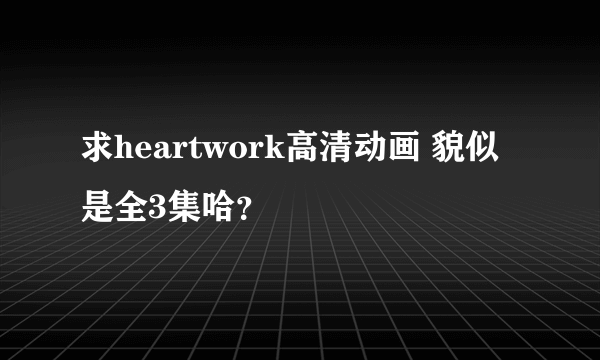 求heartwork高清动画 貌似是全3集哈？