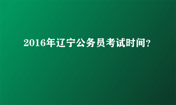 2016年辽宁公务员考试时间？