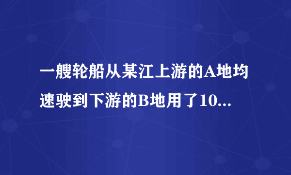 一艘轮船从某江上游的A地均速驶到下游的B地用了10h，从B地均速返回A地用了不到12h