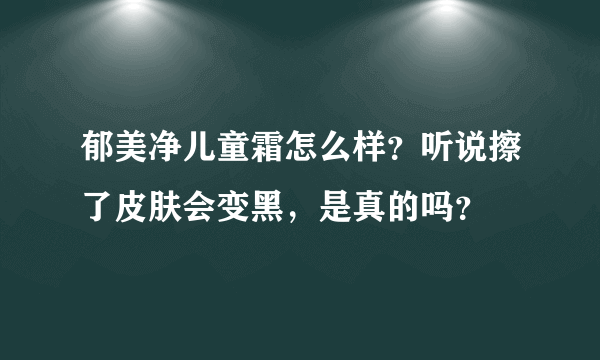 郁美净儿童霜怎么样？听说擦了皮肤会变黑，是真的吗？