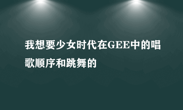 我想要少女时代在GEE中的唱歌顺序和跳舞的