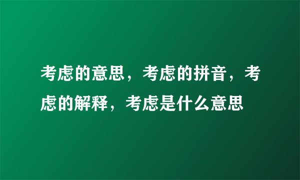 考虑的意思，考虑的拼音，考虑的解释，考虑是什么意思