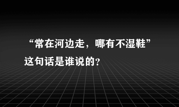 “常在河边走，哪有不湿鞋”这句话是谁说的？