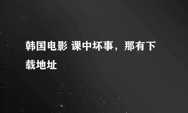 韩国电影 课中坏事，那有下载地址