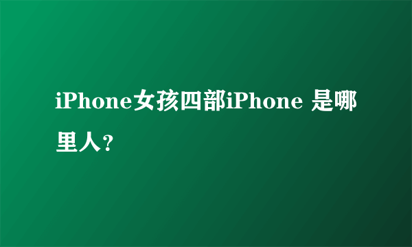 iPhone女孩四部iPhone 是哪里人？