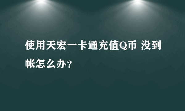 使用天宏一卡通充值Q币 没到帐怎么办？