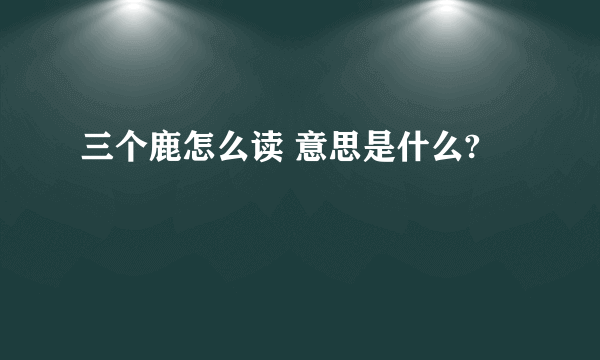 三个鹿怎么读 意思是什么?