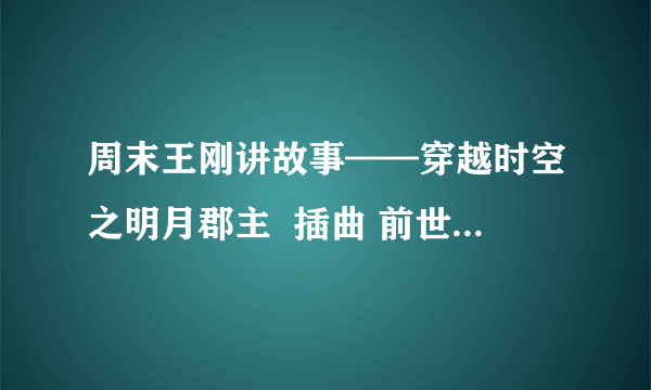 周末王刚讲故事——穿越时空之明月郡主  插曲 前世今生 的歌词