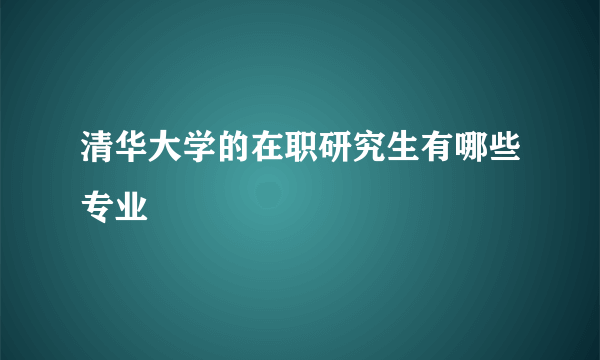 清华大学的在职研究生有哪些专业