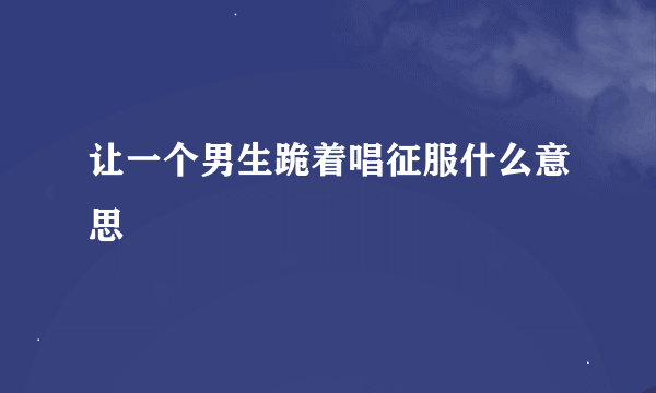 让一个男生跪着唱征服什么意思