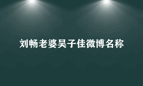 刘畅老婆吴子佳微博名称