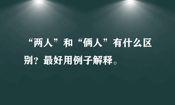 “两人”和“俩人”有什么区别？最好用例子解释。