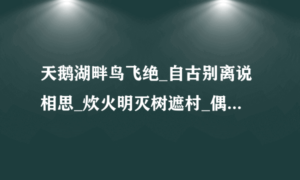 天鹅湖畔鸟飞绝_自古别离说相思_炊火明灭树遮村_偶尔留得一人在_每句话猜一字