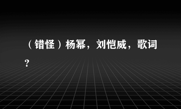 （错怪）杨幂，刘恺威，歌词？