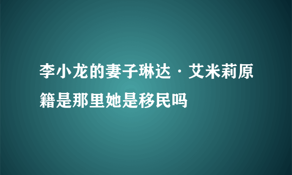 李小龙的妻子琳达·艾米莉原籍是那里她是移民吗