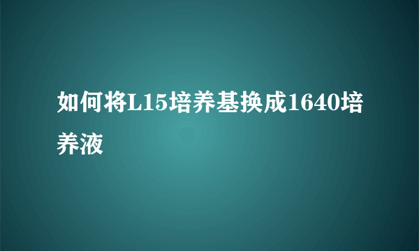 如何将L15培养基换成1640培养液