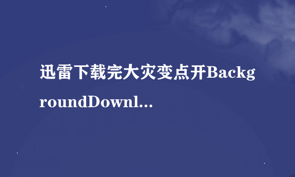 迅雷下载完大灾变点开BackgroundDownloader.exe还是从头下载的是怎么回事，请各位高手详细说说怎么回事